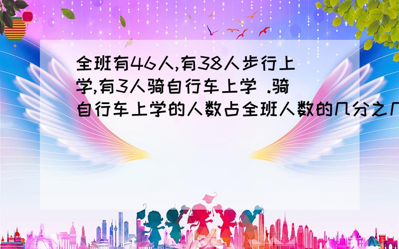 全班有46人,有38人步行上学,有3人骑自行车上学 .骑自行车上学的人数占全班人数的几分之几