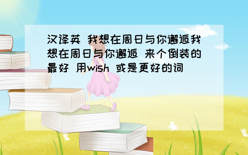 汉译英 我想在周日与你邂逅我想在周日与你邂逅 来个倒装的最好 用wish 或是更好的词