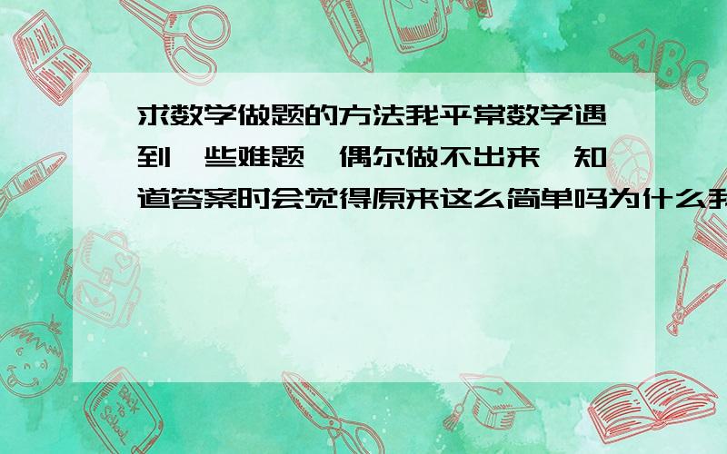 求数学做题的方法我平常数学遇到一些难题,偶尔做不出来,知道答案时会觉得原来这么简单吗为什么我当时做不出,求一些数学解题方法特别是几何题目