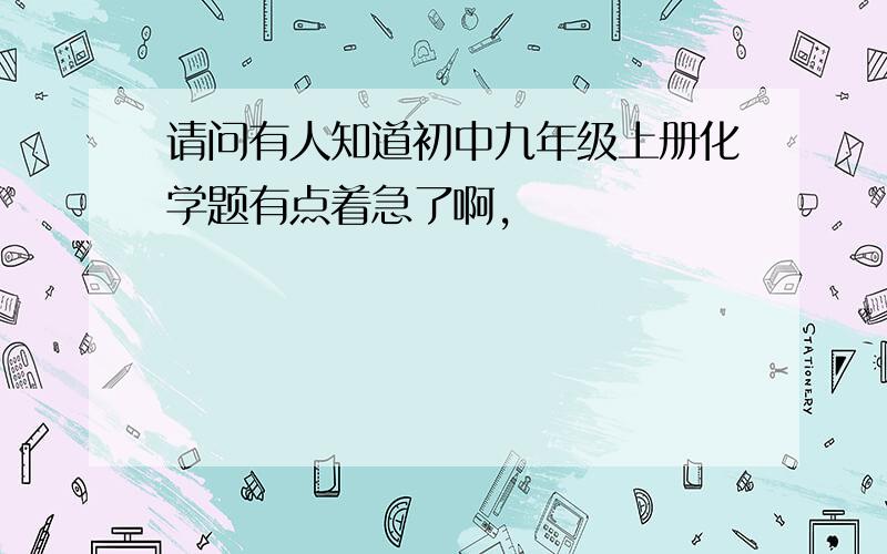 请问有人知道初中九年级上册化学题有点着急了啊,