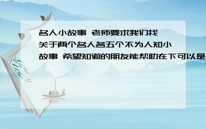 名人小故事 老师要求我们找 关于两个名人各五个不为人知小故事 希望知道的朋友能帮助在下可以是历史名人 可以是政治名人总之 唉 为人知也勉强可以吧 就是一个名人五个 我真的不知道