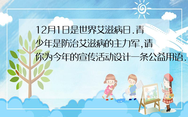 12月1日是世界艾滋病日.青少年是防治艾滋病的主力军,请你为今年的宣传活动设计一条公益用语．一定要是宣传活动公益用语