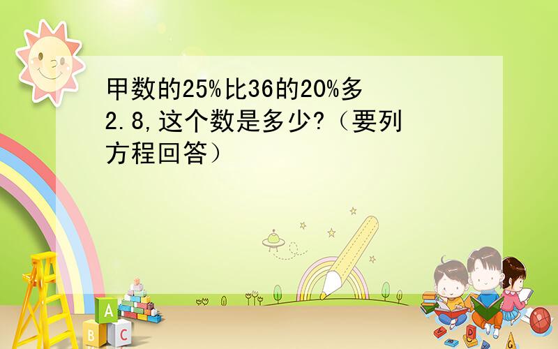 甲数的25%比36的20%多2.8,这个数是多少?（要列方程回答）