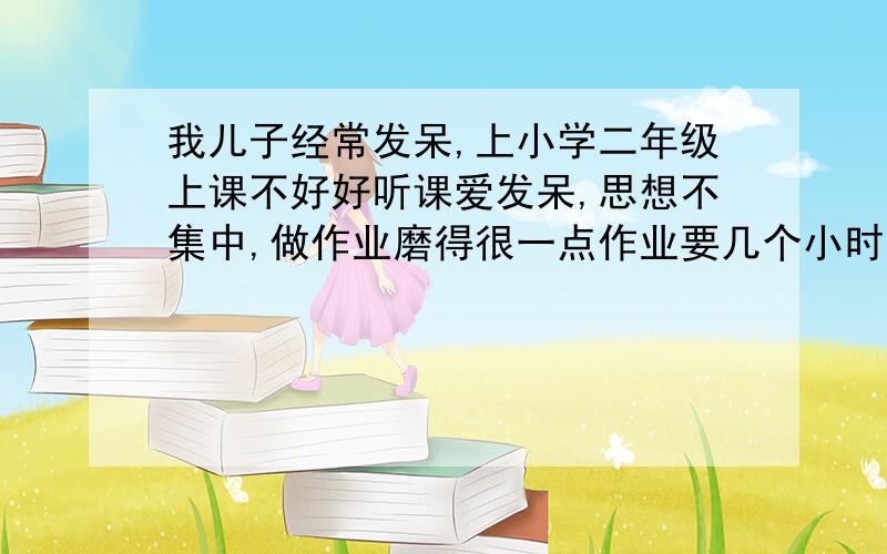 我儿子经常发呆,上小学二年级上课不好好听课爱发呆,思想不集中,做作业磨得很一点作业要几个小时,这是什么原因?是缺锌吗?还是缺什么呢?