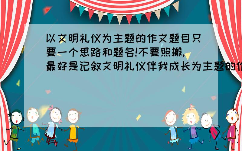 以文明礼仪为主题的作文题目只要一个思路和题名!不要照搬,最好是记叙文明礼仪伴我成长为主题的作文···