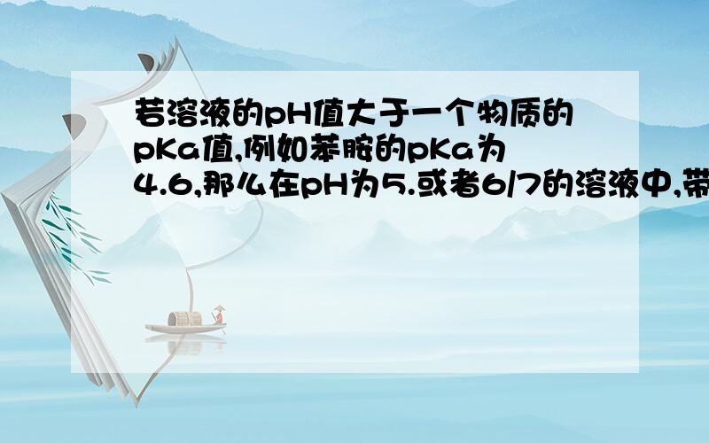 若溶液的pH值大于一个物质的pKa值,例如苯胺的pKa为4.6,那么在pH为5.或者6/7的溶液中,带什么电?