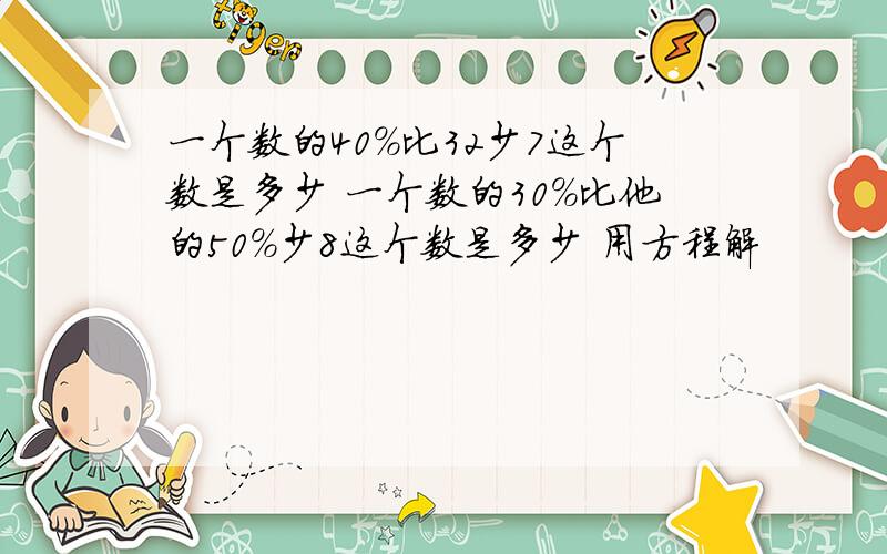 一个数的40%比32少7这个数是多少 一个数的30%比他的50%少8这个数是多少 用方程解