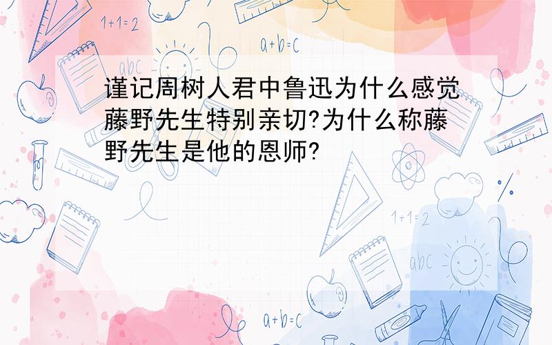 谨记周树人君中鲁迅为什么感觉藤野先生特别亲切?为什么称藤野先生是他的恩师?