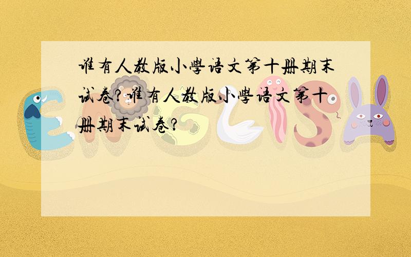 谁有人教版小学语文第十册期末试卷?谁有人教版小学语文第十册期末试卷？