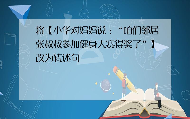 将【小华对妈妈说：“咱们邻居张叔叔参加健身大赛得奖了”】改为转述句