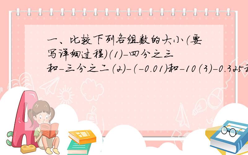 一、比较下列各组数的大小（要写详细过程）（1）-四分之三和-三分之二（2）-（-0.01）和-10（3）-0.325和-三分之一（4）丨-五分之四丨和-（-五分之四）二、计算（要写详细过程）『1』.（-五
