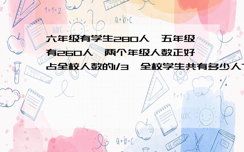 六年级有学生280人,五年级有260人,两个年级人数正好占全校人数的1/3,全校学生共有多少人?