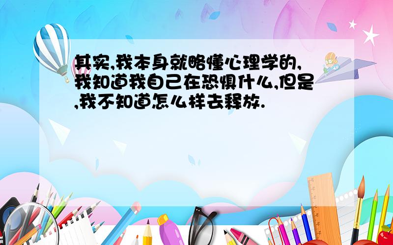 其实,我本身就略懂心理学的,我知道我自己在恐惧什么,但是,我不知道怎么样去释放.