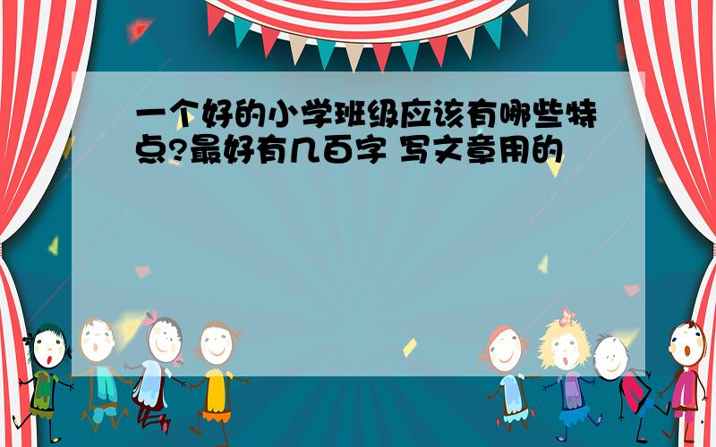 一个好的小学班级应该有哪些特点?最好有几百字 写文章用的