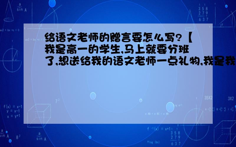 给语文老师的赠言要怎么写?【我是高一的学生,马上就要分班了,想送给我的语文老师一点礼物,我是我们班的语文课代表,但是我的语言表达能力不是特别好,所以想通过大家的帮助给我的老师