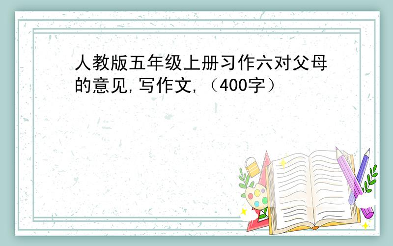 人教版五年级上册习作六对父母的意见,写作文,（400字）