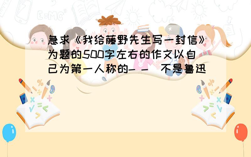 急求《我给藤野先生写一封信》为题的500字左右的作文以自己为第一人称的- -  不是鲁迅