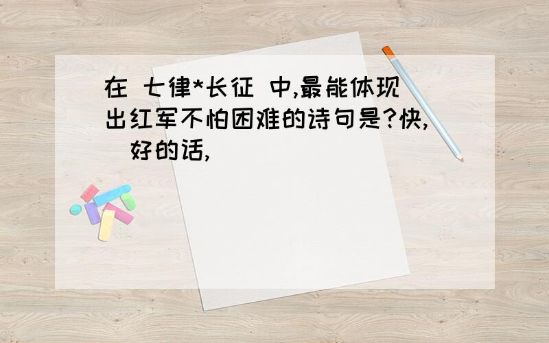 在 七律*长征 中,最能体现出红军不怕困难的诗句是?快,（好的话,