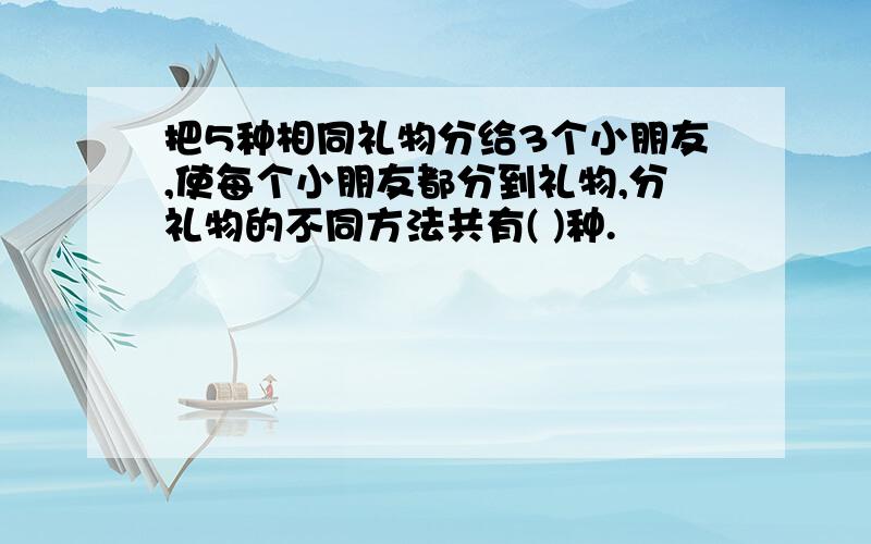 把5种相同礼物分给3个小朋友,使每个小朋友都分到礼物,分礼物的不同方法共有( )种.