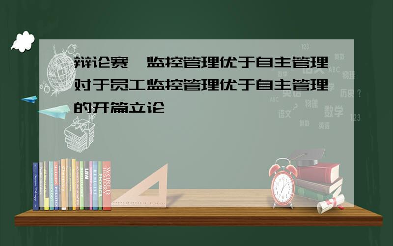 辩论赛,监控管理优于自主管理对于员工监控管理优于自主管理的开篇立论