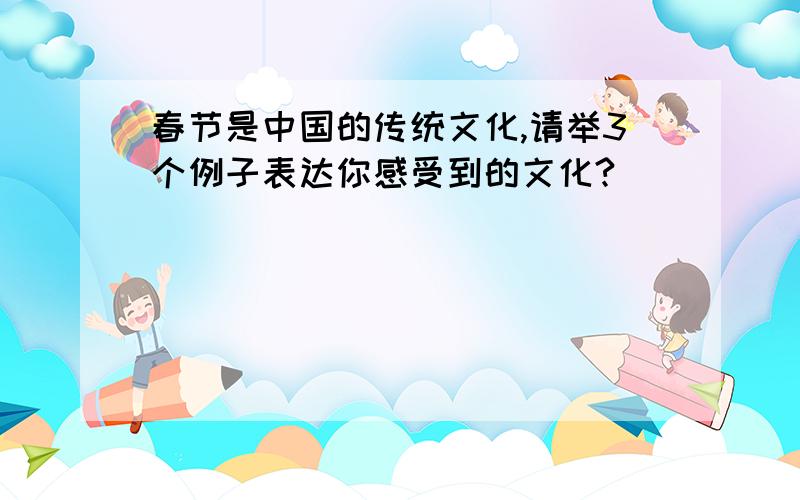 春节是中国的传统文化,请举3个例子表达你感受到的文化?