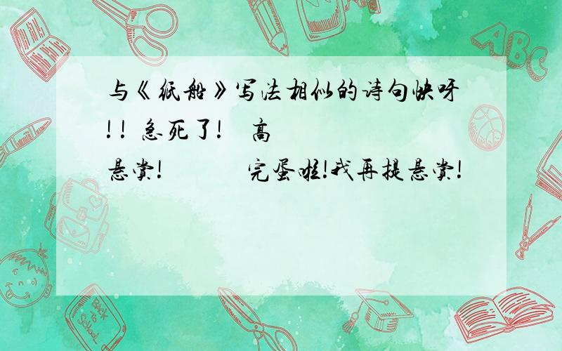 与《纸船》写法相似的诗句快呀! !  急死了!    高悬赏!             完蛋啦!我再提悬赏!                           快看看快看看快看看快