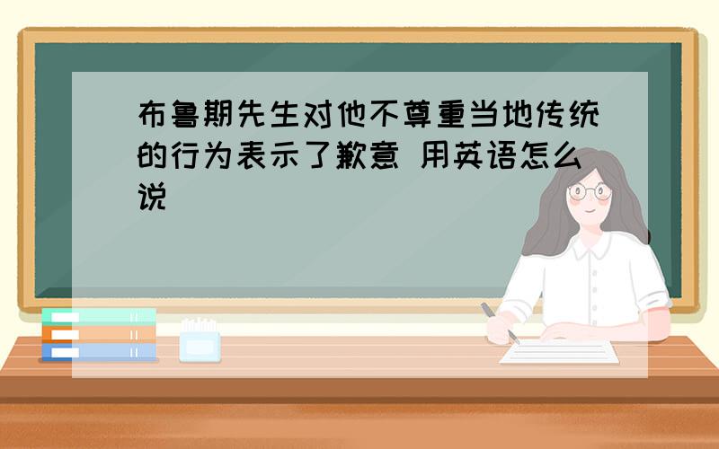 布鲁期先生对他不尊重当地传统的行为表示了歉意 用英语怎么说