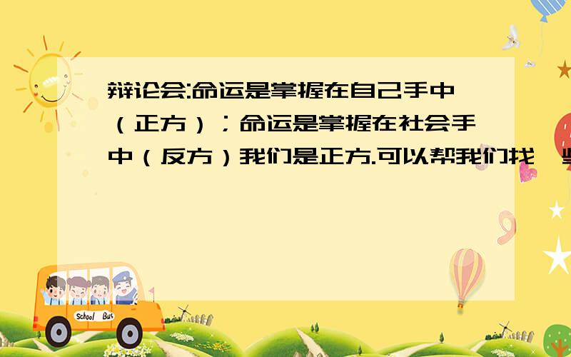 辩论会:命运是掌握在自己手中（正方）；命运是掌握在社会手中（反方）我们是正方.可以帮我们找一些帮第二辩手反驳和第三辩手提问和对他们的观点提出质疑的证词,而且还有可以找一些