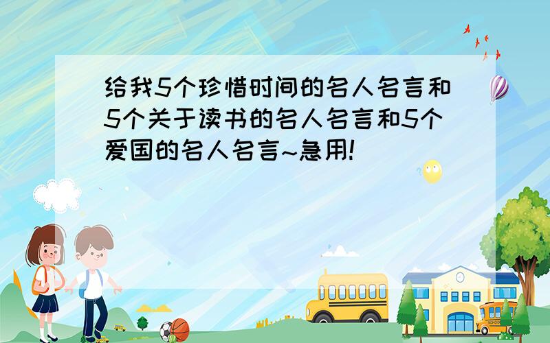 给我5个珍惜时间的名人名言和5个关于读书的名人名言和5个爱国的名人名言~急用!