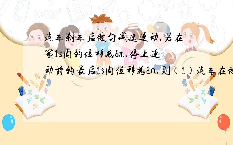 汽车刹车后做匀减速运动,若在第1s内的位移为6m,停止运动前的最后1s内位移为2m,则（1）汽车在做减速运动的初速度为多少?（2）从开始减速运动起5s内的位移是多少