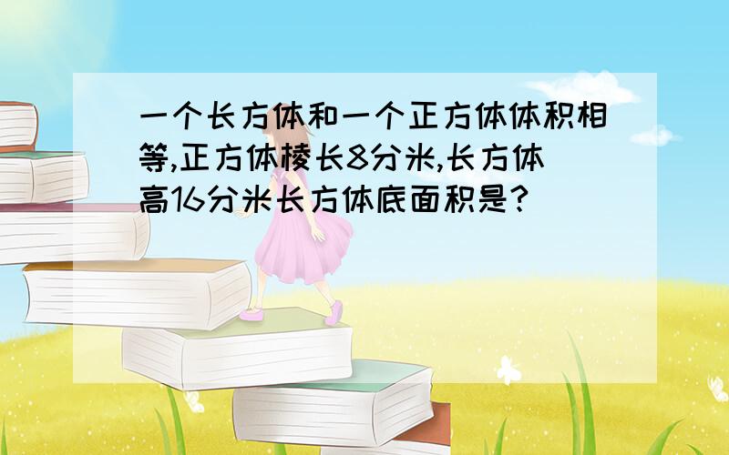 一个长方体和一个正方体体积相等,正方体棱长8分米,长方体高16分米长方体底面积是?