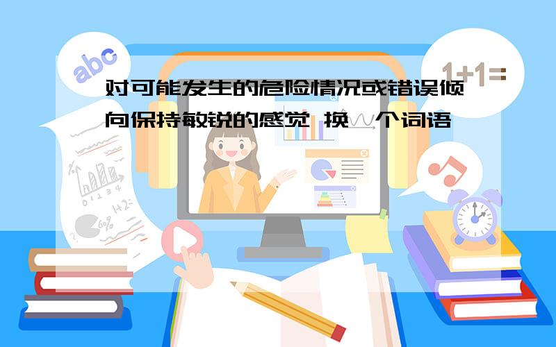 对可能发生的危险情况或错误倾向保持敏锐的感觉 换一个词语