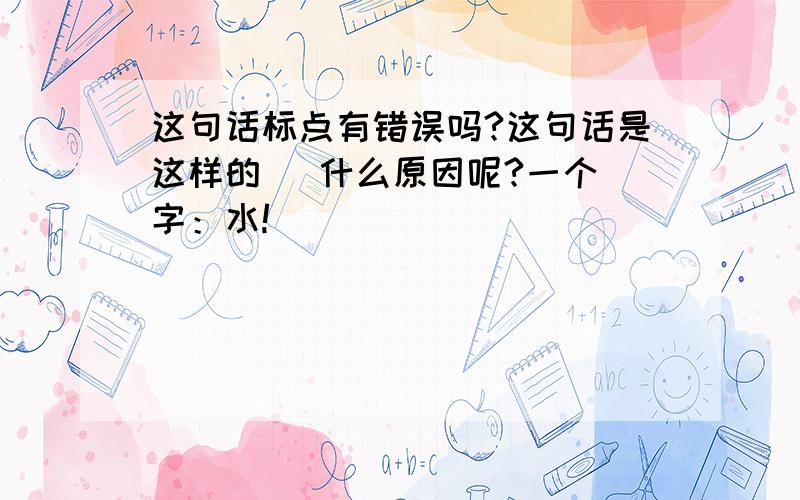 这句话标点有错误吗?这句话是这样的   什么原因呢?一个字：水!