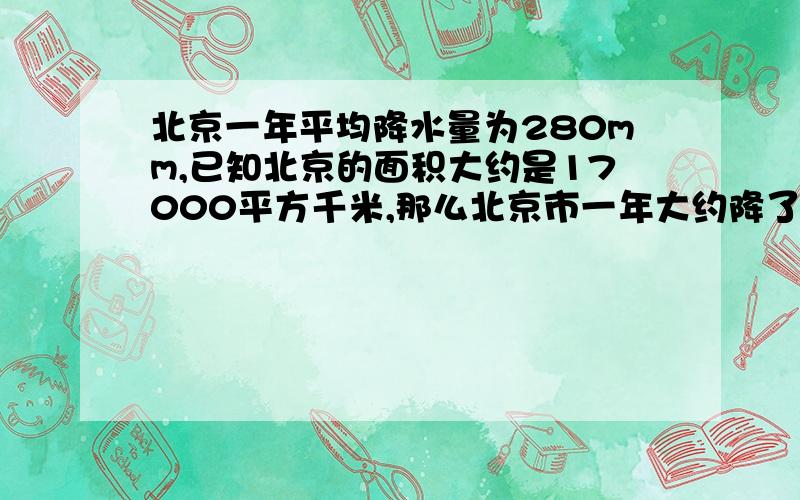 北京一年平均降水量为280mm,已知北京的面积大约是17000平方千米,那么北京市一年大约降了多少体积的水（结果保留3个有效数字）算式,结果,单位,答