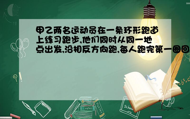 甲乙两名运动员在一条环形跑道上练习跑步,他们同时从同一地点出发,沿相反方向跑,每人跑完第一圈回到出发地点以后立即调头加速跑第二圈.跑第一圈时,乙的速度是甲速度的2/3,甲跑第二圈