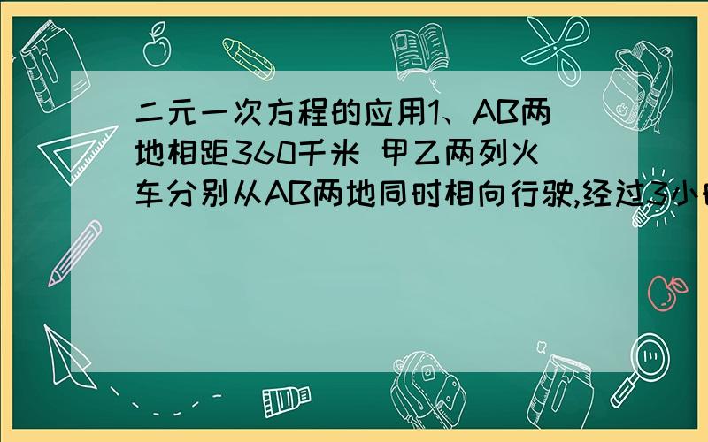 二元一次方程的应用1、AB两地相距360千米 甲乙两列火车分别从AB两地同时相向行驶,经过3小时相遇 相遇后两列火车继续行驶1小时 此时乙车距离A地的路程是甲车距B地路程的2倍 求甲乙两列火2