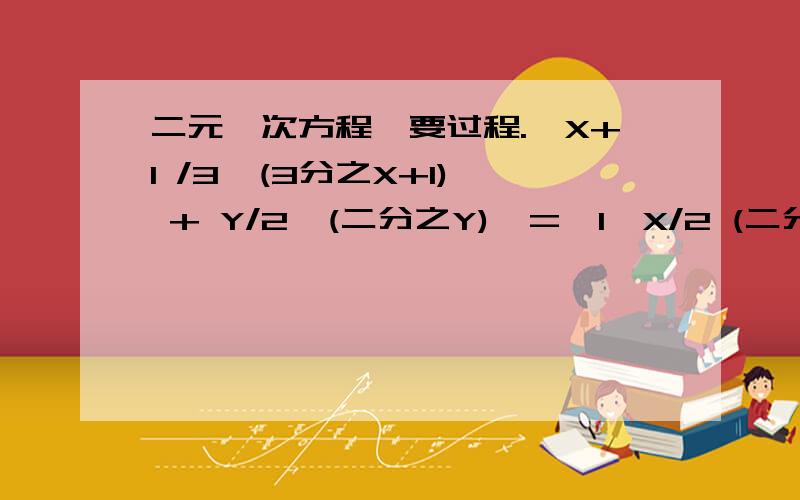 二元一次方程,要过程.{X+1 /3  (3分之X+1) + Y/2  (二分之Y)  =  1{X/2 (二分之X)-1/4Y（四分之一Y）=2要过程.