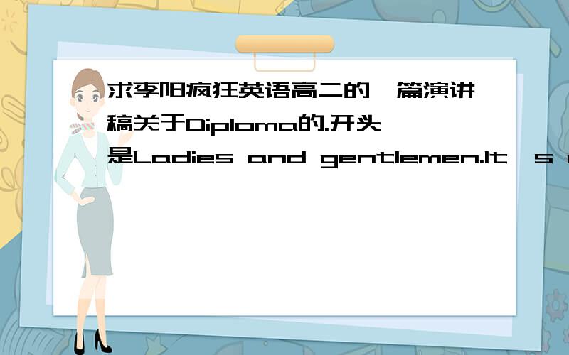 求李阳疯狂英语高二的一篇演讲稿关于Diploma的.开头是Ladies and gentlemen.It's my honor to have the chance to speak to you.What I'm going to talk about is my opinion on diplomas.