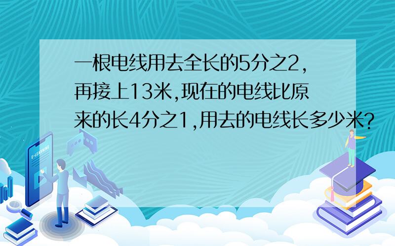 一根电线用去全长的5分之2,再接上13米,现在的电线比原来的长4分之1,用去的电线长多少米?