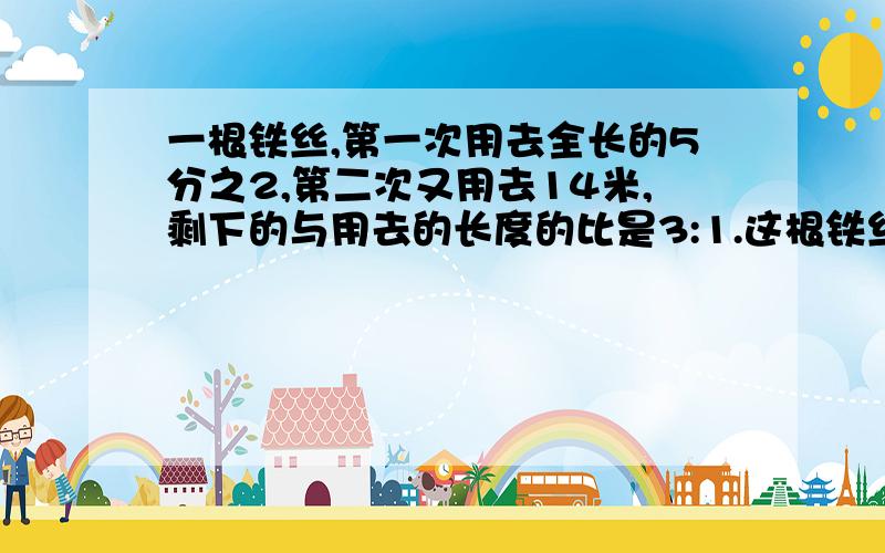 一根铁丝,第一次用去全长的5分之2,第二次又用去14米,剩下的与用去的长度的比是3:1.这根铁丝原来长多少米?急需