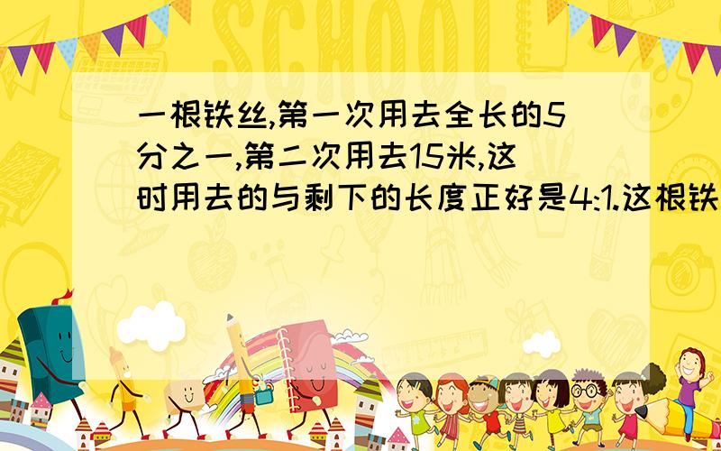 一根铁丝,第一次用去全长的5分之一,第二次用去15米,这时用去的与剩下的长度正好是4:1.这根铁丝长多少米?