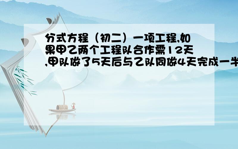 分式方程（初二）一项工程,如果甲乙两个工程队合作需12天,甲队做了5天后与乙队同做4天完成一半,题如下问,如果甲乙两队单独做,各需几天完成?