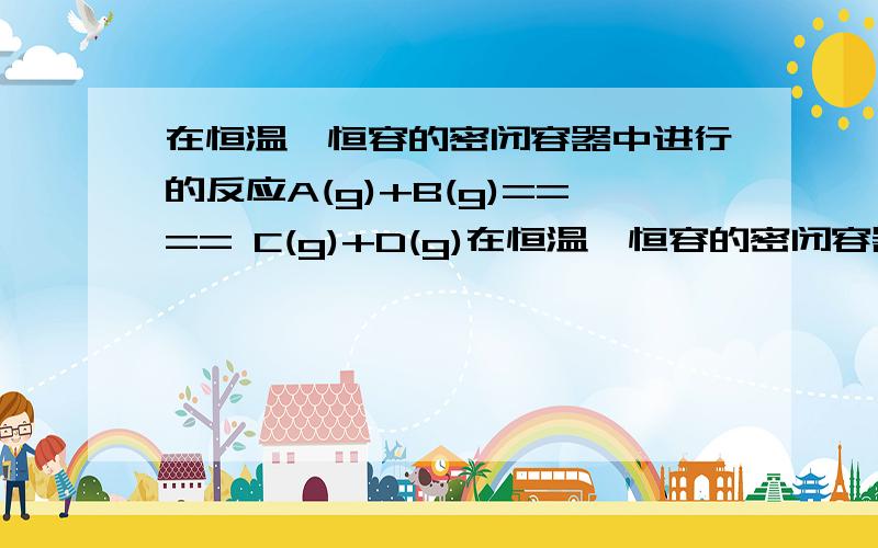 在恒温、恒容的密闭容器中进行的反应A(g)+B(g)==== C(g)+D(g)在恒温、恒容的密闭容器中进行的反应A（g）＋B（g）==== C（g）＋D（g）,已经达到平衡状态的是为什么