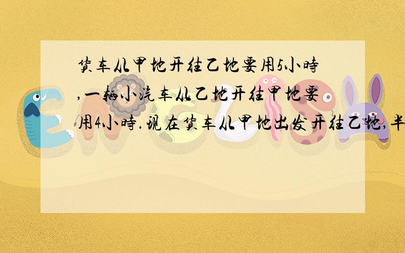 货车从甲地开往乙地要用5小时,一辆小汽车从乙地开往甲地要用4小时.现在货车从甲地出发开往乙地,半小时后小汽车从乙地触发开往甲地,又经过几小时后两车相遇?