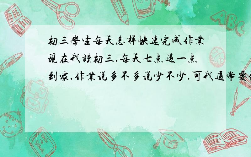 初三学生每天怎样快速完成作业现在我读初三,每天七点过一点到家,作业说多不多说少不少,可我通常要做到十一点半.是不是只有在课间和上课时做,才能早点完成啊,唉