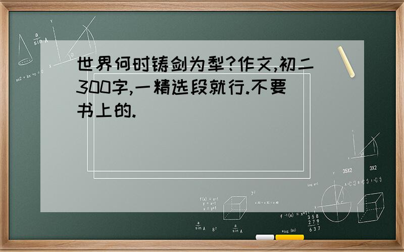 世界何时铸剑为犁?作文,初二300字,一精选段就行.不要书上的.