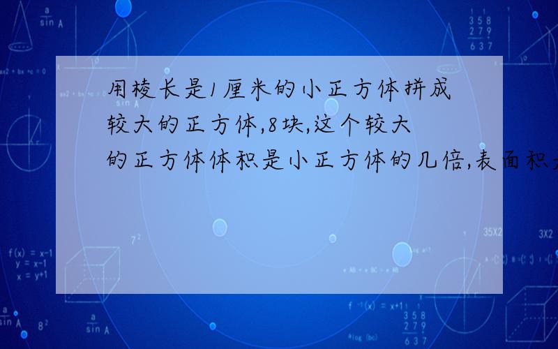 用棱长是1厘米的小正方体拼成较大的正方体,8块,这个较大的正方体体积是小正方体的几倍,表面积是小正方体的几倍?