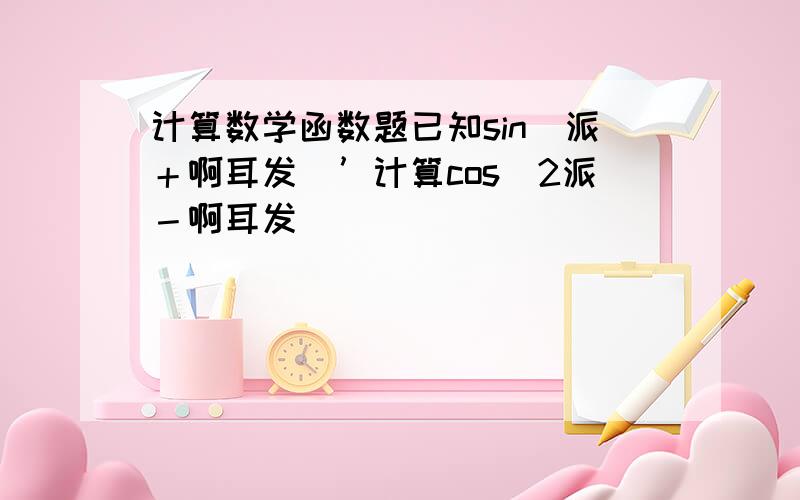 计算数学函数题已知sin(派＋啊耳发）’计算cos(2派－啊耳发）