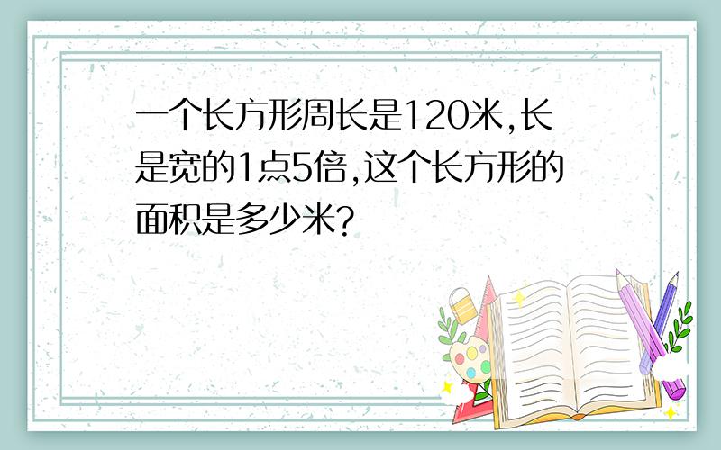 一个长方形周长是120米,长是宽的1点5倍,这个长方形的面积是多少米?