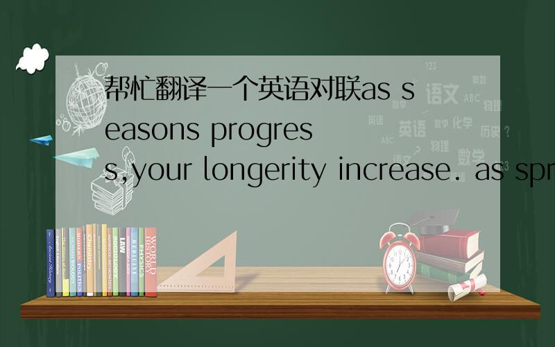 帮忙翻译一个英语对联as seasons progress,your longerity increase. as springs ground,good fortune abounds